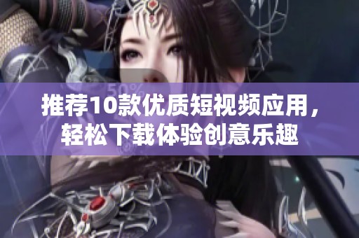 推荐10款优质短视频应用，轻松下载体验创意乐趣