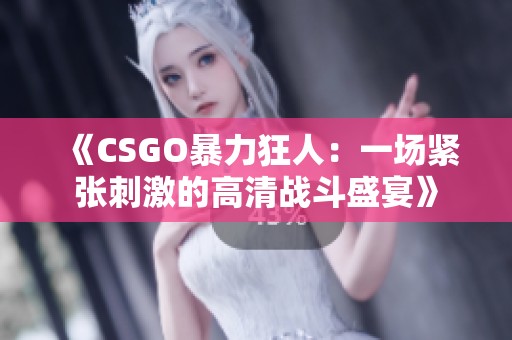 《CSGO暴力狂人：一场紧张刺激的高清战斗盛宴》