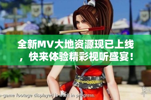 全新MV大地资源现已上线，快来体验精彩视听盛宴！