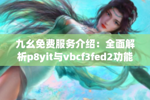 九幺免费服务介绍：全面解析p8yit与vbcf3fed2功能和优势
