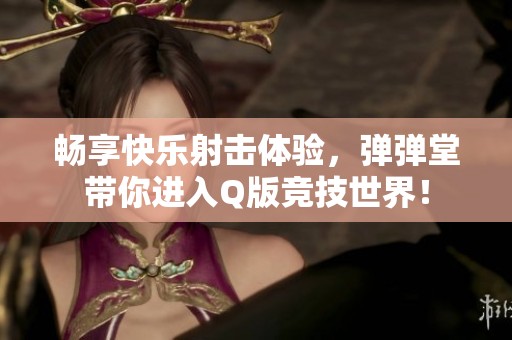 畅享快乐射击体验，弹弹堂带你进入Q版竞技世界！