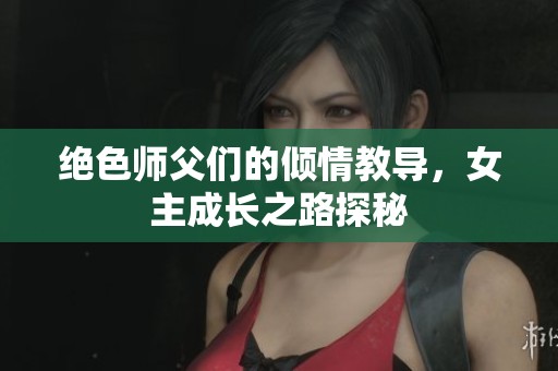 绝色师父们的倾情教导，女主成长之路探秘