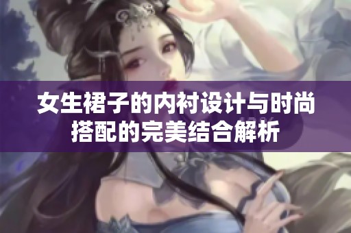 女生裙子的内衬设计与时尚搭配的完美结合解析