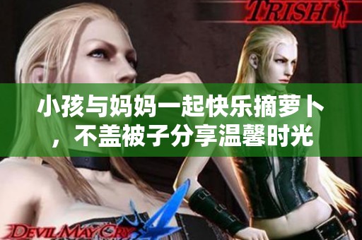 小孩与妈妈一起快乐摘萝卜，不盖被子分享温馨时光