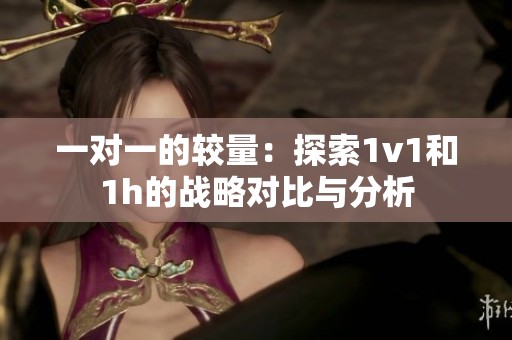 一对一的较量：探索1v1和1h的战略对比与分析