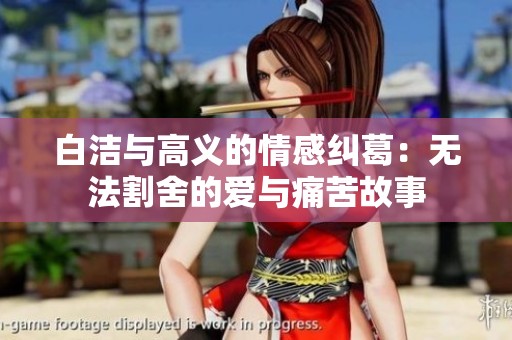 白洁与高义的情感纠葛：无法割舍的爱与痛苦故事