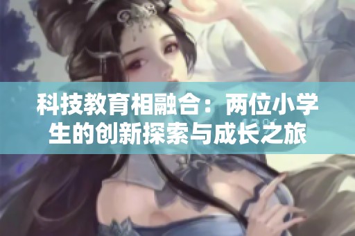 科技教育相融合：两位小学生的创新探索与成长之旅