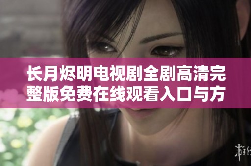 长月烬明电视剧全剧高清完整版免费在线观看入口与方法揭秘