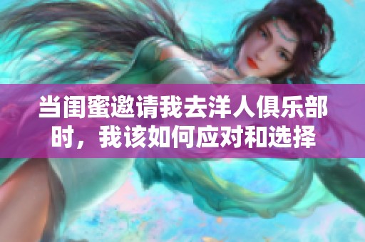 当闺蜜邀请我去洋人俱乐部时，我该如何应对和选择