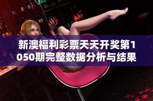 新澳福利彩票天天开奖第1050期完整数据分析与结果解读