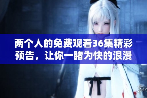 两个人的免费观看36集精彩预告，让你一睹为快的浪漫故事