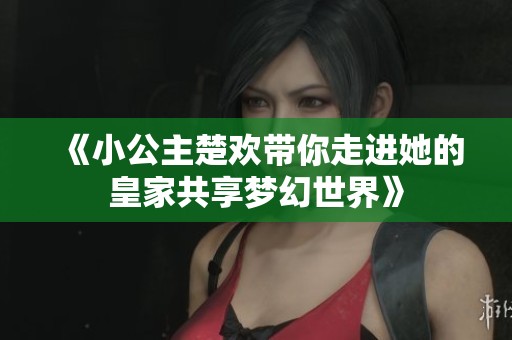 《小公主楚欢带你走进她的皇家共享梦幻世界》