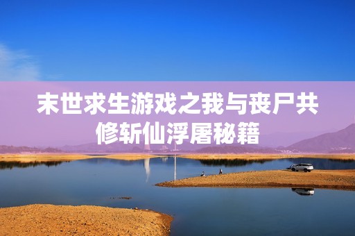 末世求生游戏之我与丧尸共修斩仙浮屠秘籍