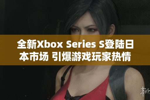全新Xbox Series S登陆日本市场 引爆游戏玩家热情
