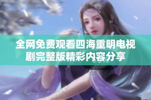 全网免费观看四海重明电视剧完整版精彩内容分享