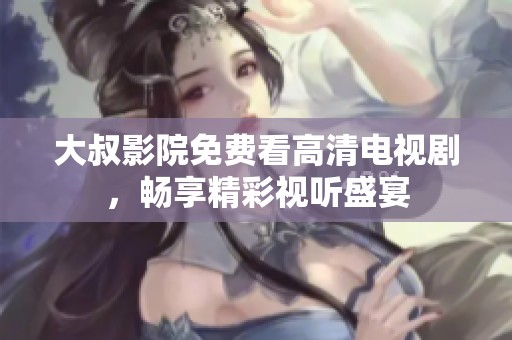 大叔影院免费看高清电视剧，畅享精彩视听盛宴