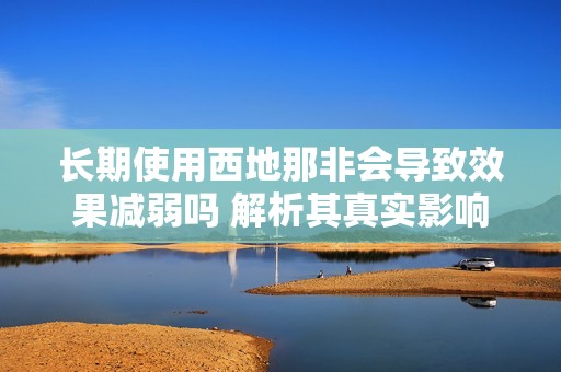 长期使用西地那非会导致效果减弱吗 解析其真实影响
