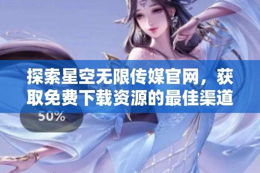 探索星空无限传媒官网，获取免费下载资源的最佳渠道
