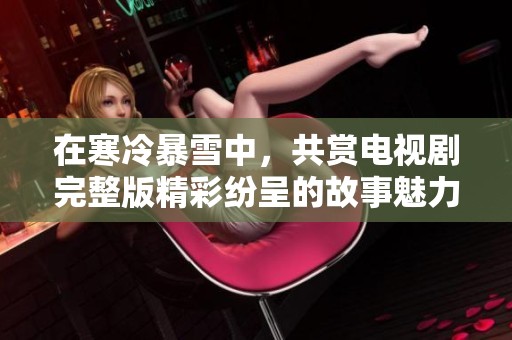 在寒冷暴雪中，共赏电视剧完整版精彩纷呈的故事魅力
