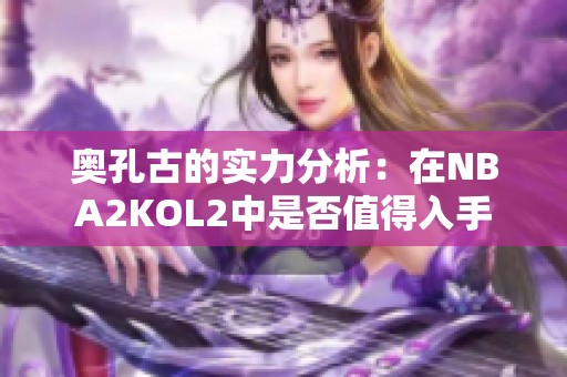 奥孔古的实力分析：在NBA2KOL2中是否值得入手