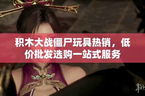 积木大战僵尸玩具热销，低价批发选购一站式服务