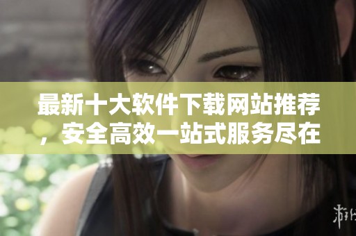 最新十大软件下载网站推荐，安全高效一站式服务尽在其中