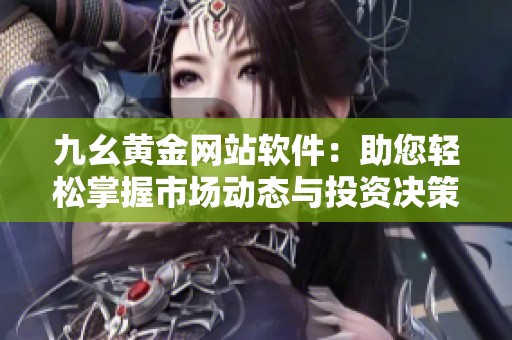九幺黄金网站软件：助您轻松掌握市场动态与投资决策
