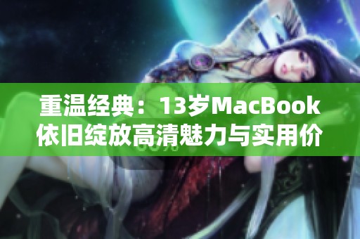 重温经典：13岁MacBook依旧绽放高清魅力与实用价值