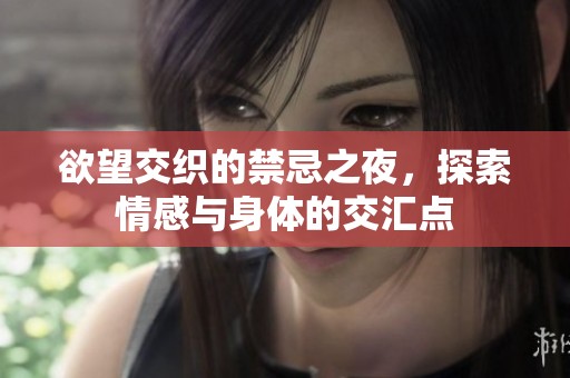 欲望交织的禁忌之夜，探索情感与身体的交汇点