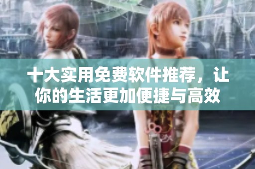 十大实用免费软件推荐，让你的生活更加便捷与高效