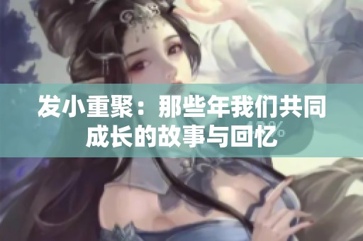 发小重聚：那些年我们共同成长的故事与回忆