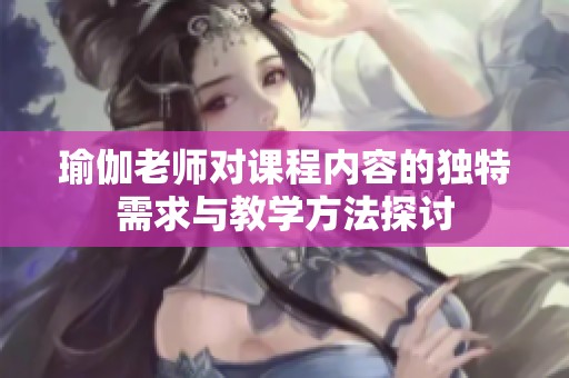 瑜伽老师对课程内容的独特需求与教学方法探讨