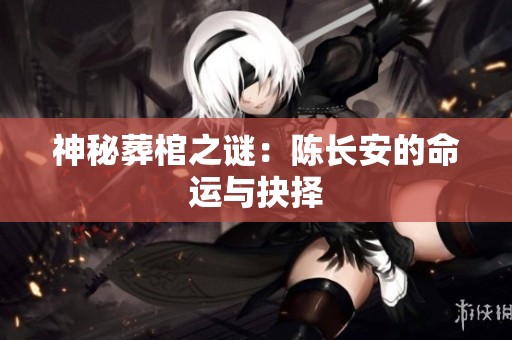 神秘葬棺之谜：陈长安的命运与抉择