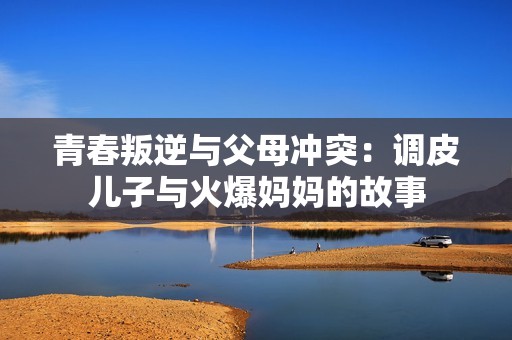 青春叛逆与父母冲突：调皮儿子与火爆妈妈的故事