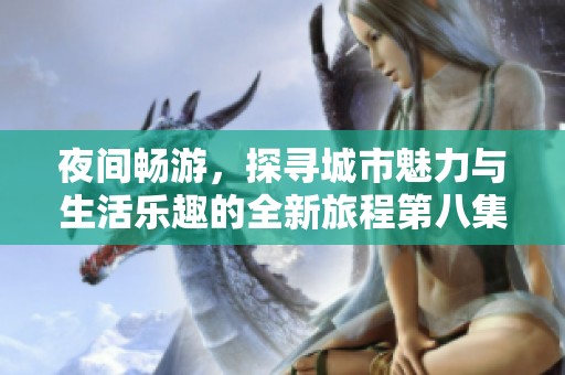 夜间畅游，探寻城市魅力与生活乐趣的全新旅程第八集更新