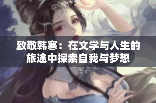 致敬韩寒：在文学与人生的旅途中探索自我与梦想