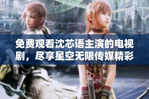 免费观看沈芯语主演的电视剧，尽享星空无限传媒精彩内容