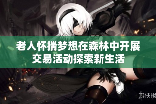 老人怀揣梦想在森林中开展交易活动探索新生活