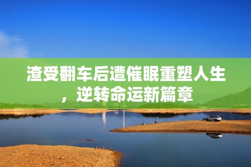 渣受翻车后遭催眠重塑人生，逆转命运新篇章