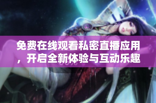 免费在线观看私密直播应用，开启全新体验与互动乐趣