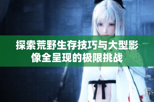 探索荒野生存技巧与大型影像全呈现的极限挑战