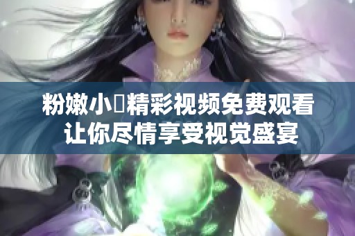 粉嫩小泬精彩视频免费观看 让你尽情享受视觉盛宴