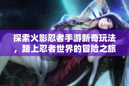 探索火影忍者手游新奇玩法，踏上忍者世界的冒险之旅！