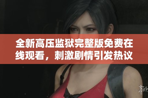 全新高压监狱完整版免费在线观看，刺激剧情引发热议