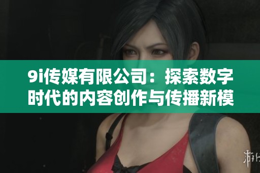 9i传媒有限公司：探索数字时代的内容创作与传播新模式