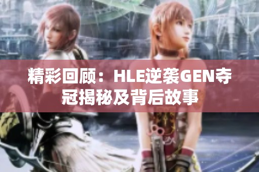 精彩回顾：HLE逆袭GEN夺冠揭秘及背后故事
