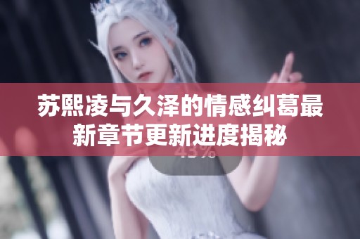 苏熙凌与久泽的情感纠葛最新章节更新进度揭秘