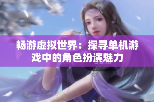 畅游虚拟世界：探寻单机游戏中的角色扮演魅力