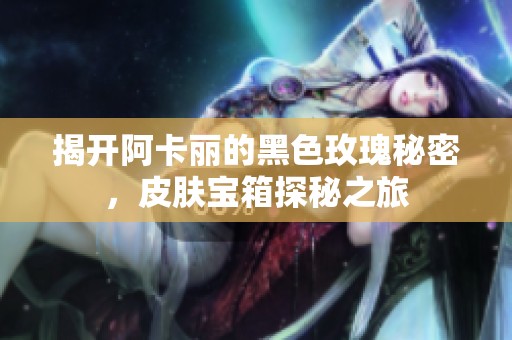 揭开阿卡丽的黑色玫瑰秘密，皮肤宝箱探秘之旅