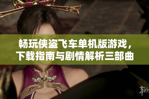 畅玩侠盗飞车单机版游戏，下载指南与剧情解析三部曲